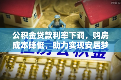 靖安公积金贷款利率下调，购房成本降低，助力实现安居梦想