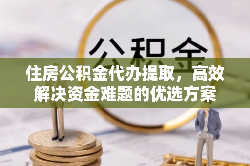 靖安住房公积金代办提取，高效解决资金难题的优选方案
