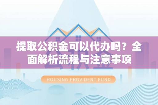 靖安提取公积金可以代办吗？全面解析流程与注意事项