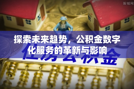 靖安探索未来趋势，公积金数字化服务的革新与影响
