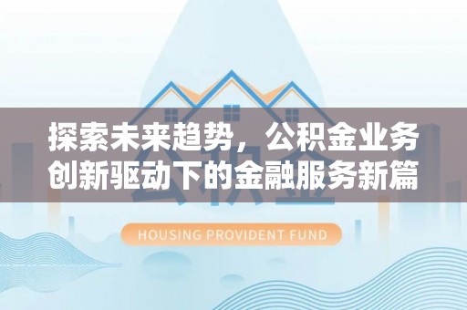 靖安探索未来趋势，公积金业务创新驱动下的金融服务新篇章