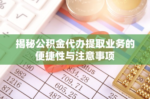 靖安揭秘公积金代办提取业务的便捷性与注意事项
