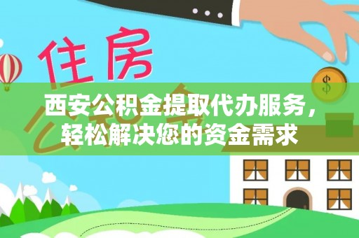 靖安西安公积金提取代办服务，轻松解决您的资金需求