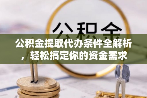 靖安公积金提取代办条件全解析，轻松搞定你的资金需求