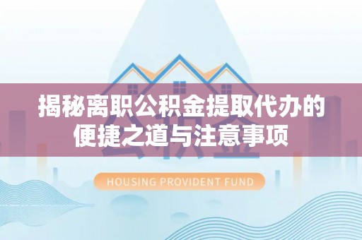 靖安揭秘离职公积金提取代办的便捷之道与注意事项