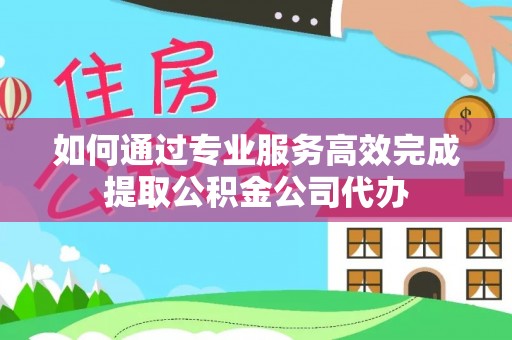 靖安如何通过专业服务高效完成提取公积金公司代办