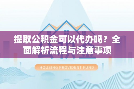 靖安提取公积金可以代办吗？全面解析流程与注意事项