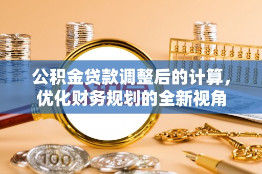 靖安公积金贷款调整后的计算，优化财务规划的全新视角