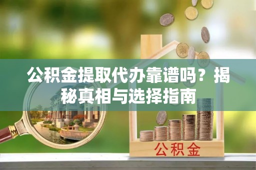 靖安公积金提取代办靠谱吗？揭秘真相与选择指南
