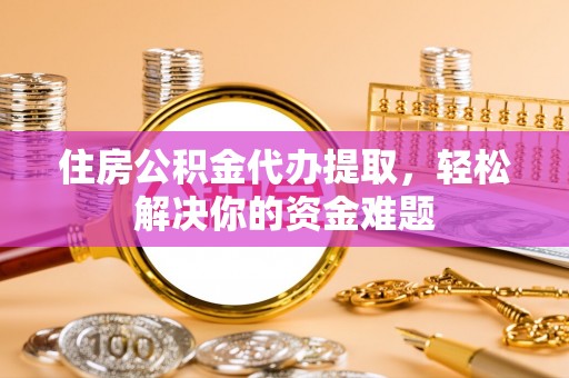 靖安住房公积金代办提取，轻松解决你的资金难题