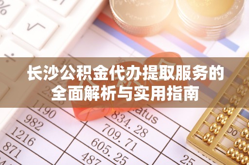 靖安长沙公积金代办提取服务的全面解析与实用指南