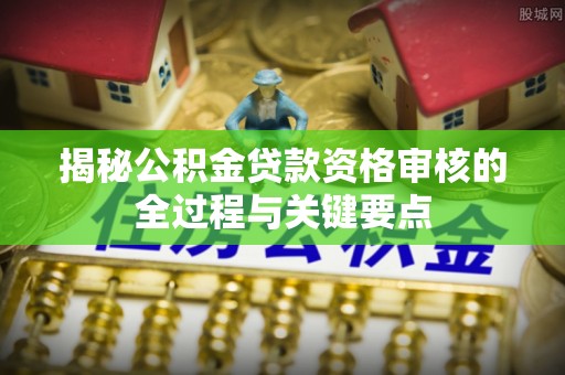 靖安揭秘公积金贷款资格审核的全过程与关键要点