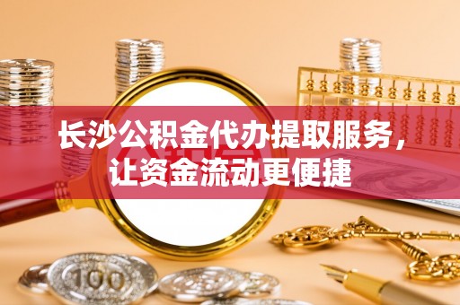 靖安长沙公积金代办提取服务，让资金流动更便捷