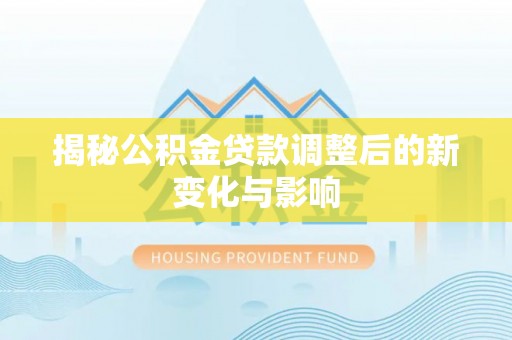 靖安揭秘公积金贷款调整后的新变化与影响
