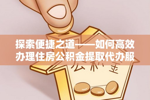 靖安探索便捷之道——如何高效办理住房公积金提取代办服务