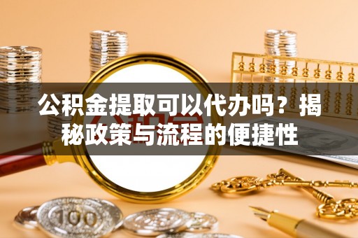 靖安公积金提取可以代办吗？揭秘政策与流程的便捷性