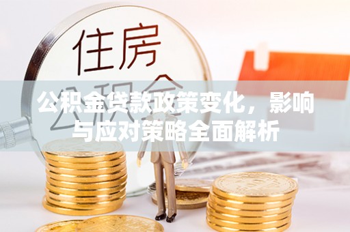 靖安公积金贷款政策变化，影响与应对策略全面解析