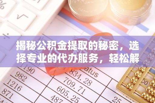 靖安揭秘公积金提取的秘密，选择专业的代办服务，轻松解决你的难题