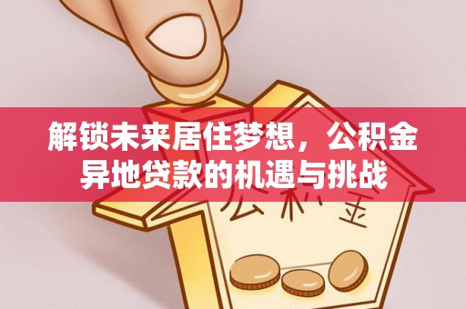 靖安解锁未来居住梦想，公积金异地贷款的机遇与挑战