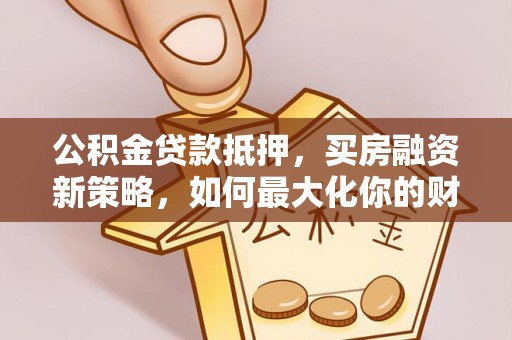 靖安公积金贷款抵押，买房融资新策略，如何最大化你的财务自由