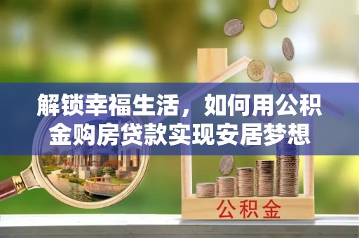 靖安解锁幸福生活，如何用公积金购房贷款实现安居梦想