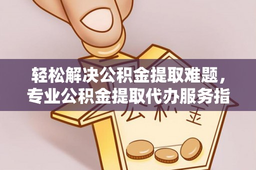 靖安轻松解决公积金提取难题，专业公积金提取代办服务指南