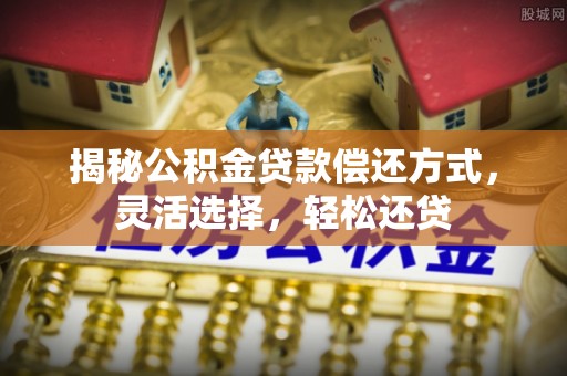 靖安揭秘公积金贷款偿还方式，灵活选择，轻松还贷