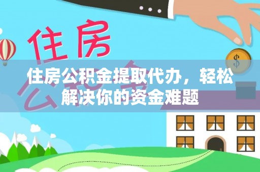 靖安住房公积金提取代办，轻松解决你的资金难题