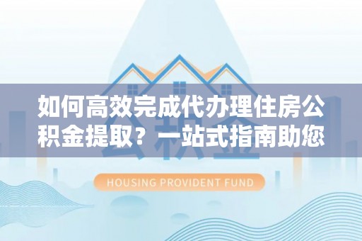 靖安如何高效完成代办理住房公积金提取？一站式指南助您轻松搞定
