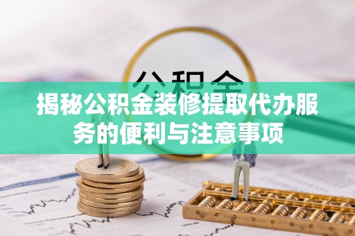 靖安揭秘公积金装修提取代办服务的便利与注意事项
