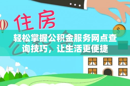 靖安轻松掌握公积金服务网点查询技巧，让生活更便捷