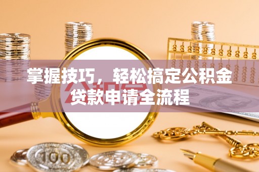 靖安掌握技巧，轻松搞定公积金贷款申请全流程