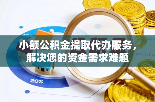 靖安小额公积金提取代办服务，解决您的资金需求难题
