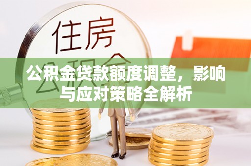 靖安公积金贷款额度调整，影响与应对策略全解析