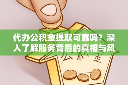 靖安代办公积金提取可靠吗？深入了解服务背后的真相与风险