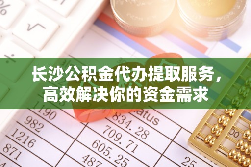 靖安长沙公积金代办提取服务，高效解决你的资金需求