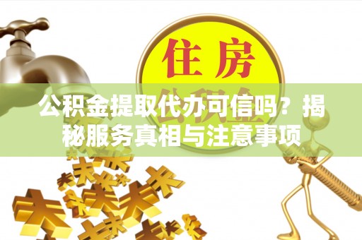 靖安公积金提取代办可信吗？揭秘服务真相与注意事项