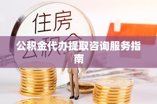 靖安公积金代办提取咨询服务指南