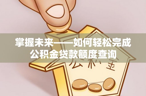 靖安掌握未来——如何轻松完成公积金贷款额度查询