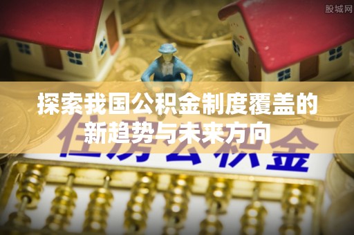 靖安探索我国公积金制度覆盖的新趋势与未来方向