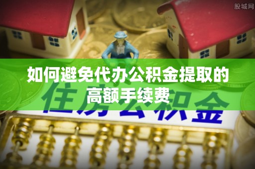 靖安如何避免代办公积金提取的高额手续费