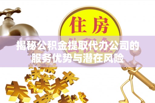 靖安揭秘公积金提取代办公司的服务优势与潜在风险
