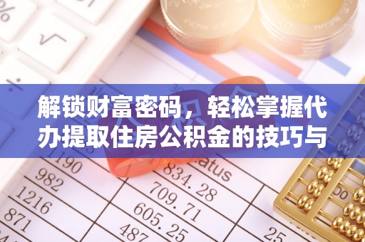 靖安解锁财富密码，轻松掌握代办提取住房公积金的技巧与策略