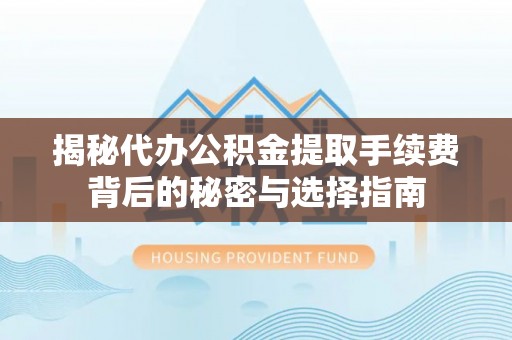 靖安揭秘代办公积金提取手续费背后的秘密与选择指南