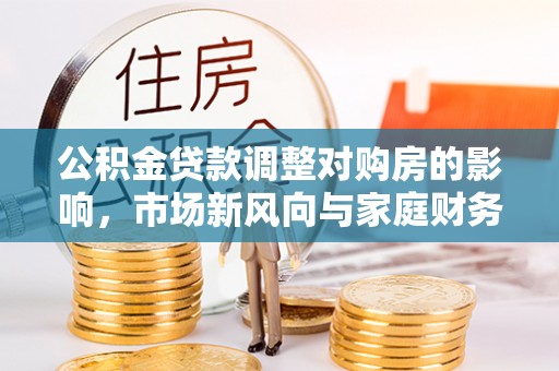 靖安公积金贷款调整对购房的影响，市场新风向与家庭财务规划