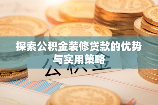 靖安探索公积金装修贷款的优势与实用策略