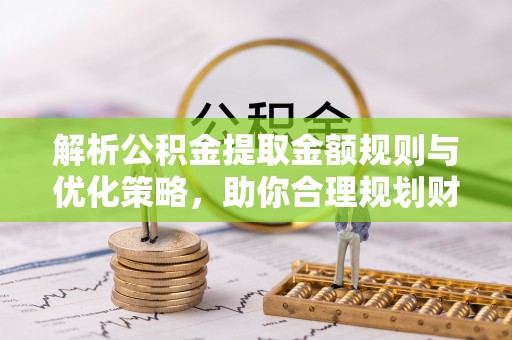 靖安解析公积金提取金额规则与优化策略，助你合理规划财务未来