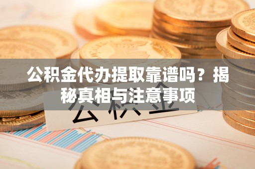 靖安公积金代办提取靠谱吗？揭秘真相与注意事项