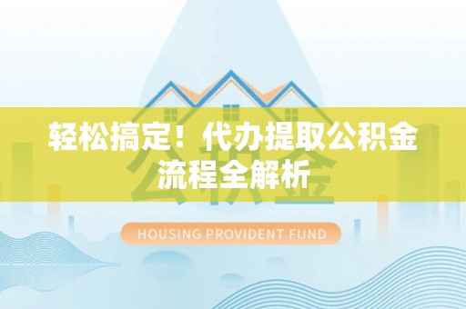 靖安轻松搞定！代办提取公积金流程全解析