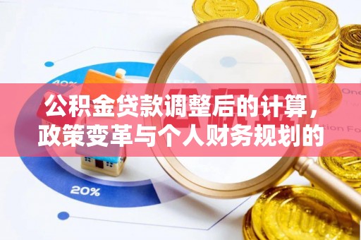 靖安公积金贷款调整后的计算，政策变革与个人财务规划的深度解析